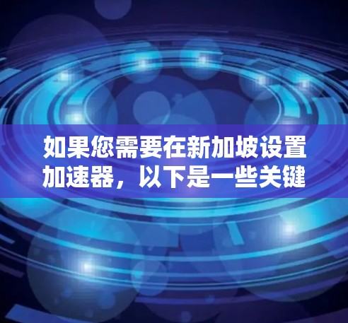 如果您需要在新加坡设置加速器，以下是一些关键点和建议
