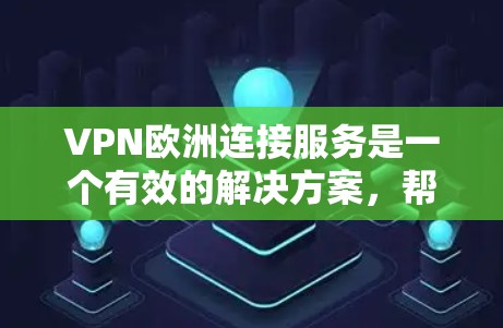 VPN欧洲连接服务是一个有效的解决方案，帮助用户在访问欧洲内容和保护隐私方面发挥重要作用。以下是对VPN欧洲连接服务的总结