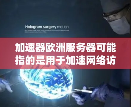 加速器欧洲服务器可能指的是用于加速网络访问的服务器，通常用于优化网络性能或绕过地区限制。以下是一些可能的解释和建议
