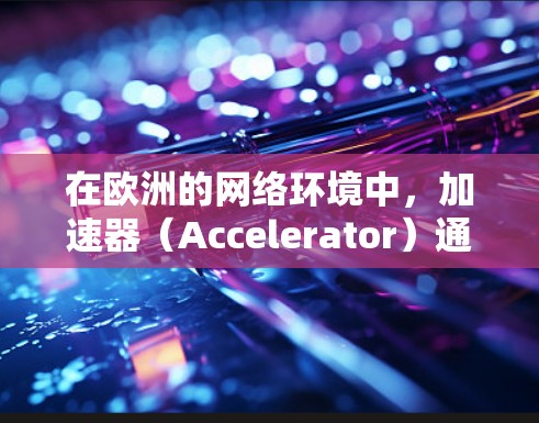 在欧洲的网络环境中，加速器（Accelerator）通常指的是用于数据传输或计算加速的硬件或软件设备。这些加速器可以帮助提高数据中心或网络中的数据传输效率，减少延迟，并优化资源利用率