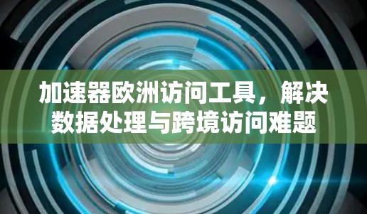 加速器欧洲访问工具，解决数据处理与跨境访问难题
