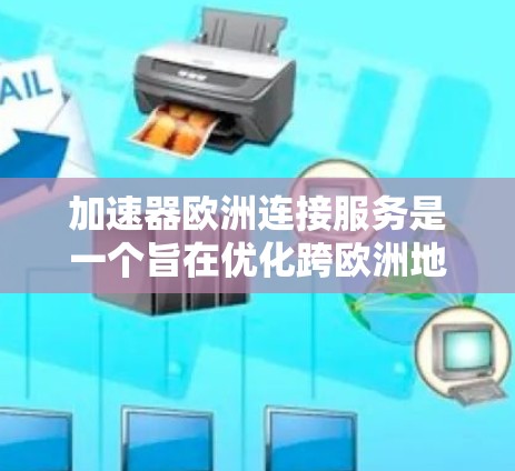 加速器欧洲连接服务是一个旨在优化跨欧洲地区数据中心之间高速数据传输的解决方案。以下是对该服务的详细分析和总结