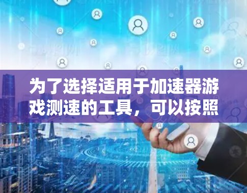 为了选择适用于加速器游戏测速的工具，可以按照以下步骤进行