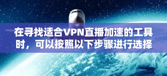 在寻找适合VPN直播加速的工具时，可以按照以下步骤进行选择和比较