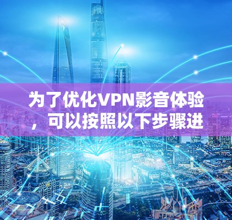 为了优化VPN影音体验，可以按照以下步骤进行调整和优化