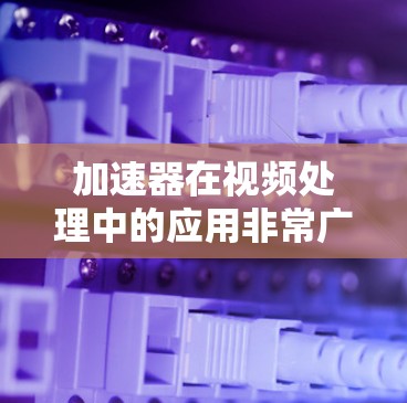 加速器在视频处理中的应用非常广泛，涵盖了从压缩到实时分析、编码到传输的多个环节。以下是加速器在视频处理中的主要应用场景和优势