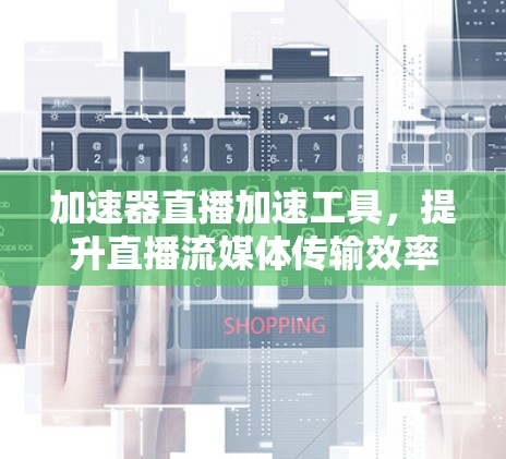 加速器直播加速工具，提升直播流媒体传输效率的技术解析