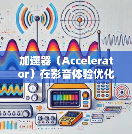 加速器（Accelerator）在影音体验优化中可以发挥重要作用，通过加速关键计算任务来提升影音处理的性能和体验。以下是一些优化影音体验的具体方法和策略