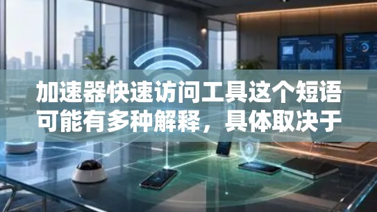 加速器快速访问工具这个短语可能有多种解释，具体取决于上下文。以下是一些可能的解释和相关工具建议