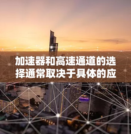 加速器和高速通道的选择通常取决于具体的应用场景、性能需求和硬件环境。以下是一些常见的加速器和高速通道的推荐，供您参考