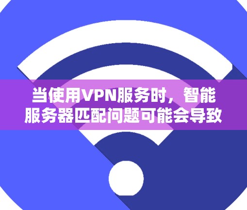 当使用VPN服务时，智能服务器匹配问题可能会导致连接困难或服务使用受限。以下是解决这个问题的分步指南