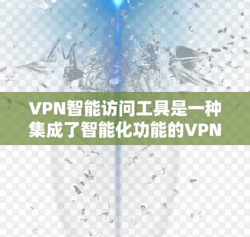 VPN智能访问工具是一种集成了智能化功能的VPN解决方案，旨在通过自动化和优化提升用户体验。以下是对这些工具的详细分析