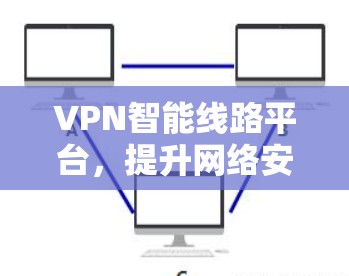 VPN智能线路平台，提升网络安全与数据传输效率的高效解决方案