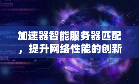 加速器智能服务器匹配，提升网络性能的创新方案