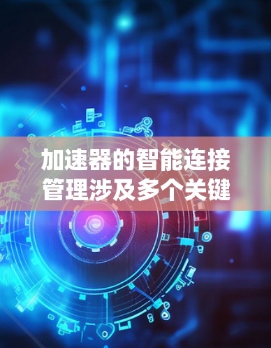 加速器的智能连接管理涉及多个关键环节和技术挑战，以下是对这一问题的系统分析和解决方案