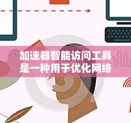 加速器智能访问工具是一种用于优化网络性能的高级技术，通过集成先进的功能和工具，帮助用户更高效地管理和使用加速器。以下是对该工具的详细分析和总结