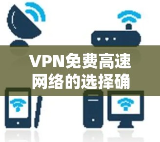 VPN免费高速网络的选择确实有很多，但需要注意到许多免费VPN服务可能存在数据量限制、广告问题或其他潜在的风险。以下是一些常见的免费VPN服务供你参考