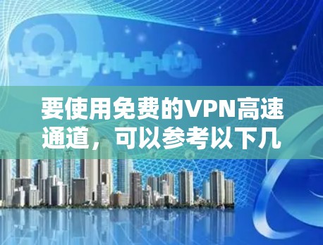 要使用免费的VPN高速通道，可以参考以下几种方法和工具，但请注意，免费VPN可能存在速度限制、广告或其他潜在问题。以下是一些常见的免费VPN选择和使用方法