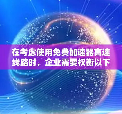 在考虑使用免费加速器高速线路时，企业需要权衡以下几个关键因素