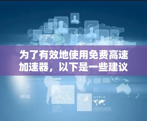 为了有效地使用免费高速加速器，以下是一些建议和步骤，帮助您快速上手并优化网站访问速度