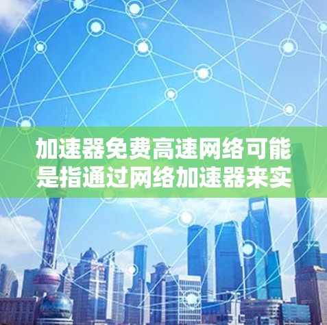 加速器免费高速网络可能是指通过网络加速器来实现免费高速的网络访问。网络加速器是一种网络优化技术，旨在提高互联网连接的速度和稳定性。以下是一些关于如何实现免费高速网络的方法和工具建议