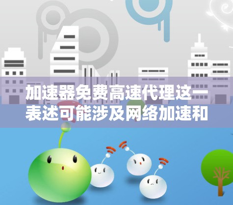 加速器免费高速代理这一表述可能涉及网络加速和代理服务的结合，具体含义可能因上下文而异。以下是一些可能的解释和相关信息
