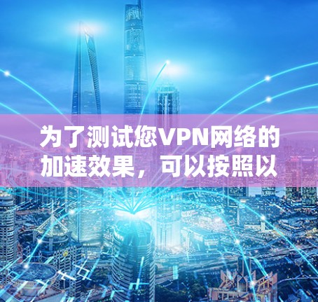 为了测试您VPN网络的加速效果，可以按照以下步骤进行