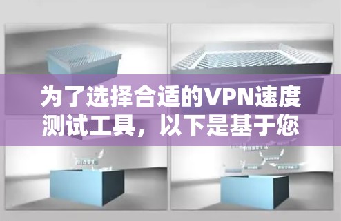 为了选择合适的VPN速度测试工具，以下是基于您的需求和考虑因素的总结和建议