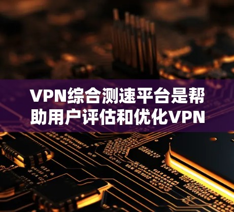 VPN综合测速平台是帮助用户评估和优化VPN性能的工具，通过多种功能和服务提供详尽的测试和分析。以下是对这些平台的详细分析和总结