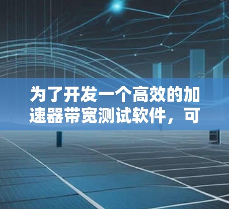 为了开发一个高效的加速器带宽测试软件，可以按照以下步骤进行
