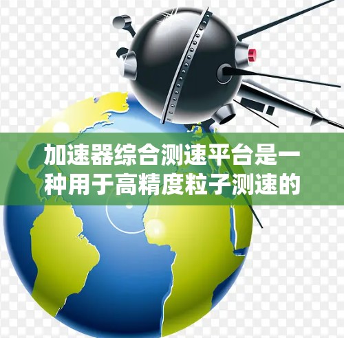 加速器综合测速平台是一种用于高精度粒子测速的系统，广泛应用于高能物理实验中。以下是对该平台的详细分析