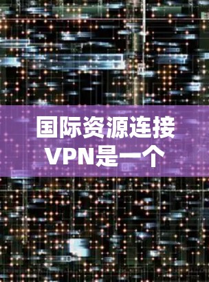 国际资源连接VPN是一个有效的方法，帮助用户访问国外网站和服务，同时保护隐私。以下是详细的步骤和注意事项