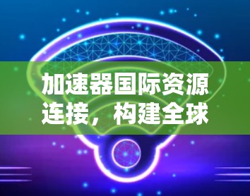 加速器国际资源连接，构建全球通信高效率网络