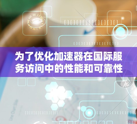 为了优化加速器在国际服务访问中的性能和可靠性，可以按照以下步骤进行