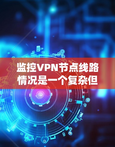 监控VPN节点线路情况是一个复杂但关键的任务，涉及多个方面和工具的结合。以下是对监控VPN节点线路情况的系统化总结