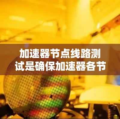 加速器节点线路测试是确保加速器各节点正常工作并协同运行的关键步骤。以下是详细的测试步骤和注意事项