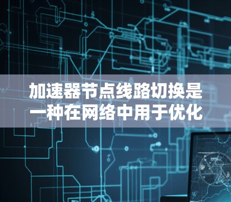 加速器节点线路切换是一种在网络中用于优化数据传输的技术，旨在通过动态调整加速器节点之间的连接，提升数据传输效率和网络性能。以下是对此技术的详细分析