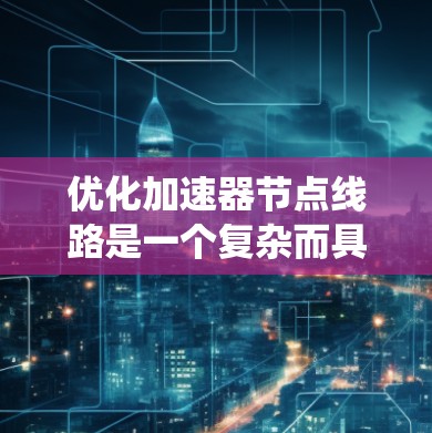 优化加速器节点线路是一个复杂而具有挑战性的工程任务，涉及多个领域的知识和技术。以下是一个有条理的优化步骤指南，帮助您系统地进行优化