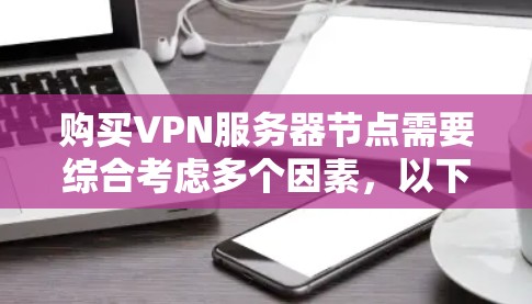 购买VPN服务器节点需要综合考虑多个因素，以下是详细的步骤和建议