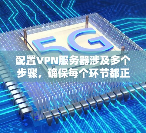 配置VPN服务器涉及多个步骤，确保每个环节都正确处理是关键。以下是详细的步骤指南