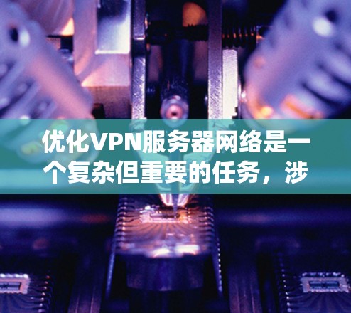 优化VPN服务器网络是一个复杂但重要的任务，涉及多个方面的考虑。以下是对优化工作的系统化总结和建议