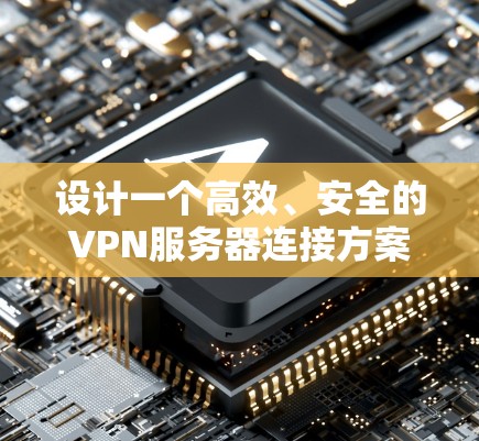 设计一个高效、安全的VPN服务器连接方案需要综合考虑多个关键因素，以下是一个有条理的解决方案
