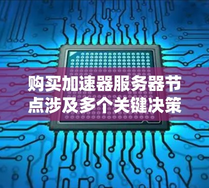 购买加速器服务器节点涉及多个关键决策步骤，以下是系统化的解决方案，以确保您能够高效、经济地实现目标
