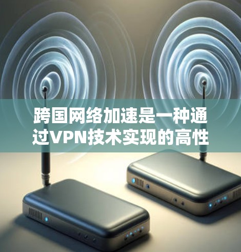 跨国网络加速是一种通过VPN技术实现的高性能网络服务，专为跨国或大规模网络环境设计，旨在提升数据传输速度和稳定性。以下是对跨国网络加速的详细分析