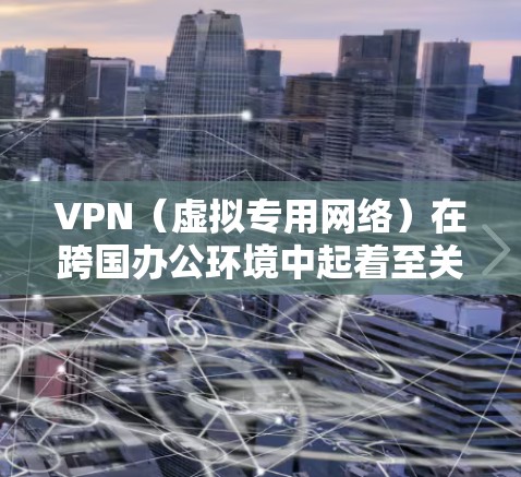 VPN（虚拟专用网络）在跨国办公环境中起着至关重要的作用。它不仅能够连接远距离的办公室，还能确保数据传输的安全性和合规性。以下是关于VPN跨国办公连接的详细说明