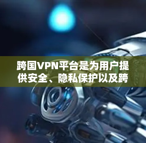 跨国VPN平台是为用户提供安全、隐私保护以及跨国访问服务的工具，适用于需要访问国际网站、保护隐私或连接到公司网络的用户。以下是关于跨国VPN平台的详细分析和建议