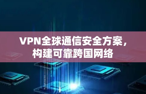 VPN全球通信安全方案，构建可靠跨国网络