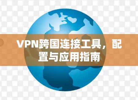 VPN跨国连接工具，配置与应用指南