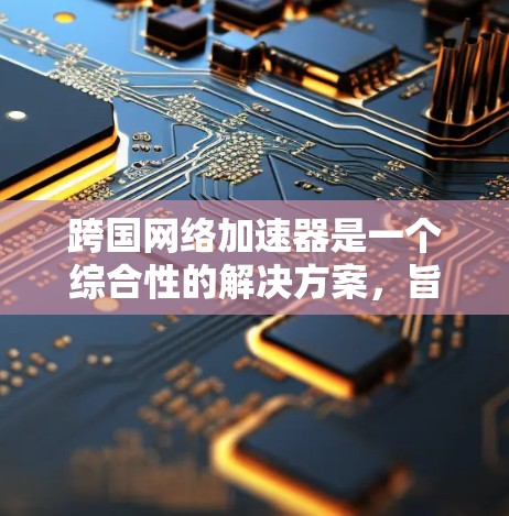 跨国网络加速器是一个综合性的解决方案，旨在优化跨国数据传输的速度和效率，解决带宽限制和延迟问题，同时应对国际网络的复杂性和安全挑战。以下是对跨国网络加速器的详细分析和解决方案