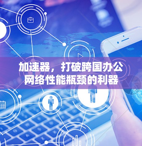 加速器，打破跨国办公网络性能瓶颈的利器